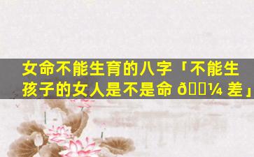 女命不能生育的八字「不能生孩子的女人是不是命 🐼 差」